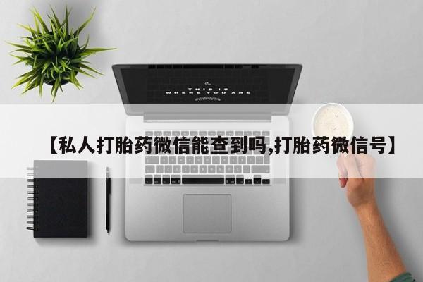 打胎药正品专卖微信【私人打胎药微信能查到吗,打胎药微信号】