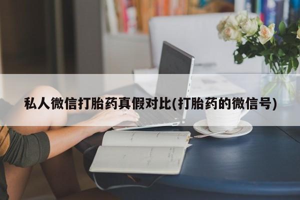 打胎药正品专卖微信私人微信打胎药真假对比(打胎药的微信号)