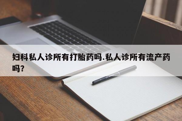 打胎药正品专卖微信妇科私人诊所有打胎药吗.私人诊所有流产药吗？