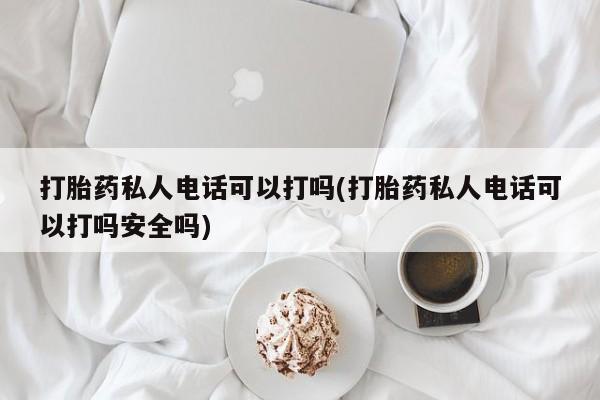 打胎药正品专卖微信打胎药私人电话可以打吗(打胎药私人电话可以打吗安全吗)