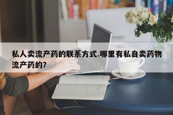 打胎药正品专卖微信私人卖流产药的联系方式.哪里有私自卖药物流产药的？