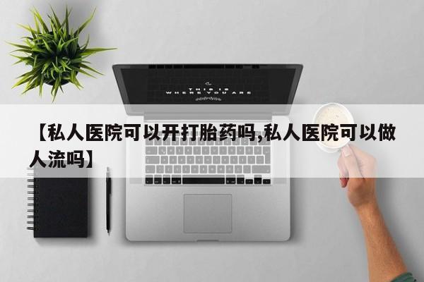 打胎药正品专卖微信【私人医院可以开打胎药吗,私人医院可以做人流吗】