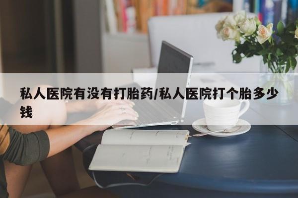 打胎药正品专卖微信私人医院有没有打胎药/私人医院打个胎多少钱
