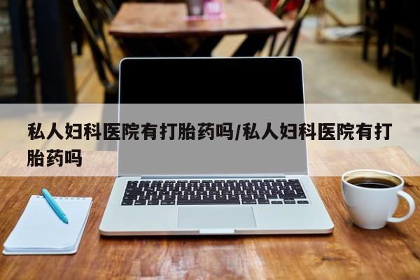 打胎药正品专卖微信私人妇科医院有打胎药吗/私人妇科医院有打胎药吗