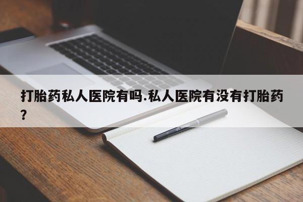 打胎药正品专卖微信打胎药私人医院有吗.私人医院有没有打胎药？
