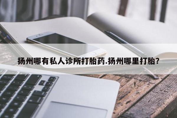 打胎药正品专卖微信扬州哪有私人诊所打胎药.扬州哪里打胎？