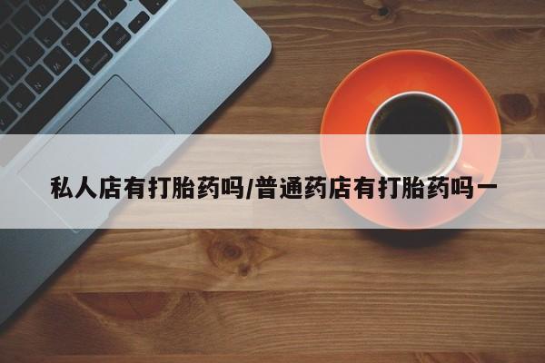 打胎药正品专卖微信私人店有打胎药吗/普通药店有打胎药吗一