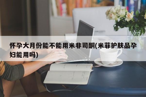 打胎药正品专卖微信怀孕大月份能不能用米非司酮(米菲护肤品孕妇能用吗)