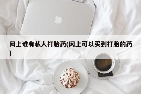 打胎药正品专卖微信网上谁有私人打胎药(网上可以买到打胎的药)