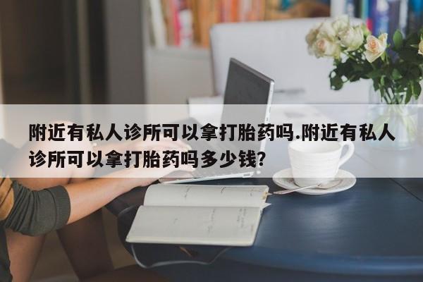 打胎药正品专卖微信附近有私人诊所可以拿打胎药吗.附近有私人诊所可以拿打胎药吗多少钱？