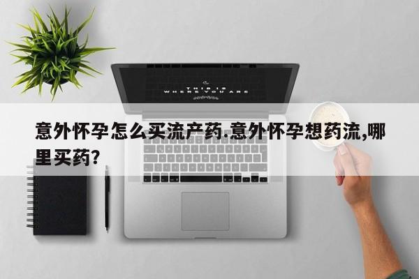 打胎药正品专卖微信意外怀孕怎么买流产药.意外怀孕想药流,哪里买药？