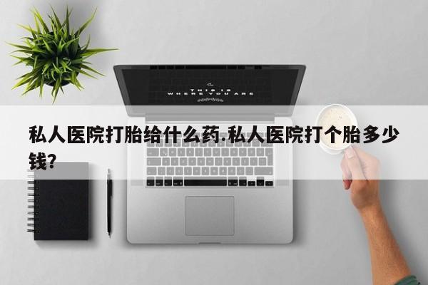 打胎药正品专卖微信私人医院打胎给什么药.私人医院打个胎多少钱？