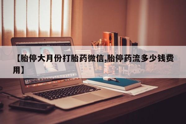 打胎药正品专卖微信【胎停大月份打胎药微信,胎停药流多少钱费用】