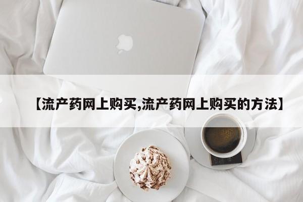 打胎药正品专卖微信【流产药网上购买,流产药网上购买的方法】
