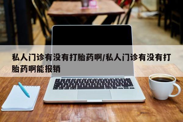 打胎药正品专卖微信私人门诊有没有打胎药啊/私人门诊有没有打胎药啊能报销