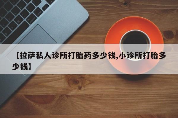 打胎药正品专卖微信【拉萨私人诊所打胎药多少钱,小诊所打胎多少钱】