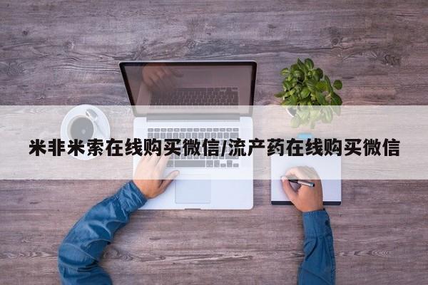 打胎药正品专卖微信米非米索在线购买微信/流产药在线购买微信