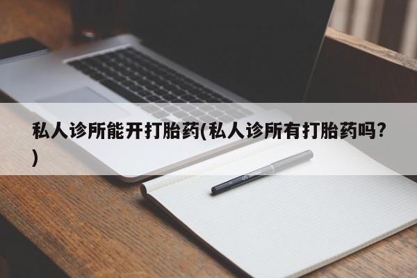打胎药正品专卖微信私人诊所能开打胎药(私人诊所有打胎药吗?)