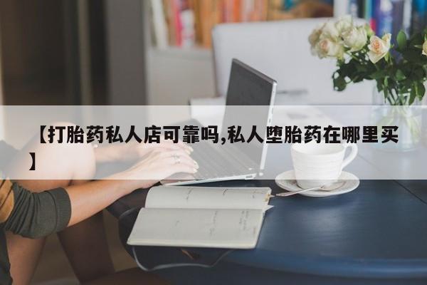 打胎药正品专卖微信【打胎药私人店可靠吗,私人堕胎药在哪里买】