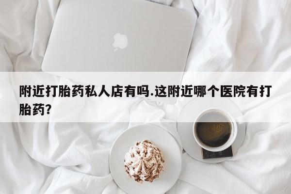 打胎药正品专卖微信附近打胎药私人店有吗.这附近哪个医院有打胎药？
