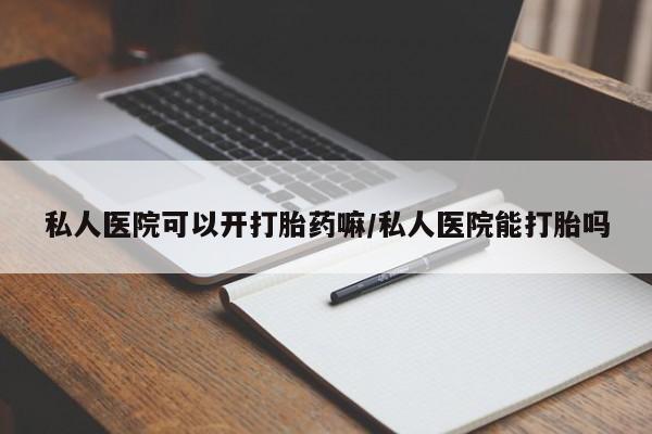 打胎药正品专卖微信私人医院可以开打胎药嘛/私人医院能打胎吗