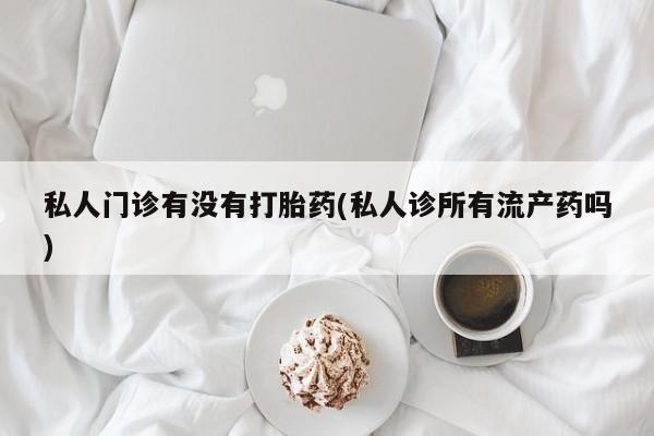 打胎药正品专卖微信私人门诊有没有打胎药(私人诊所有流产药吗)