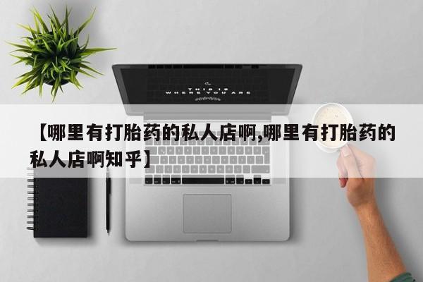 打胎药正品专卖微信【哪里有打胎药的私人店啊,哪里有打胎药的私人店啊知乎】