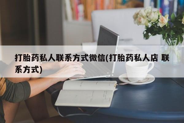 打胎药正品专卖微信打胎药私人联系方式微信(打胎药私人店 联系方式)