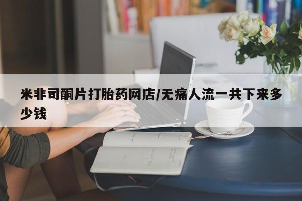 打胎药正品专卖微信米非司酮片打胎药网店/无痛人流一共下来多少钱