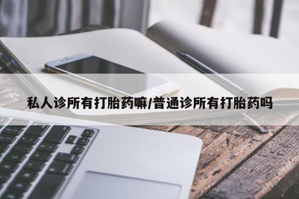 打胎药正品专卖微信私人诊所有打胎药嘛/普通诊所有打胎药吗