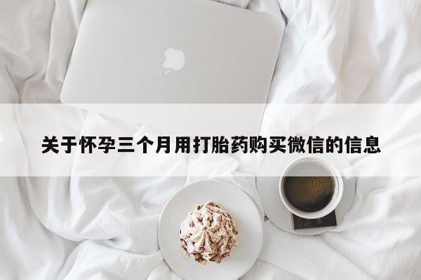 打胎药正品专卖微信关于怀孕三个月用打胎药购买微信的信息
