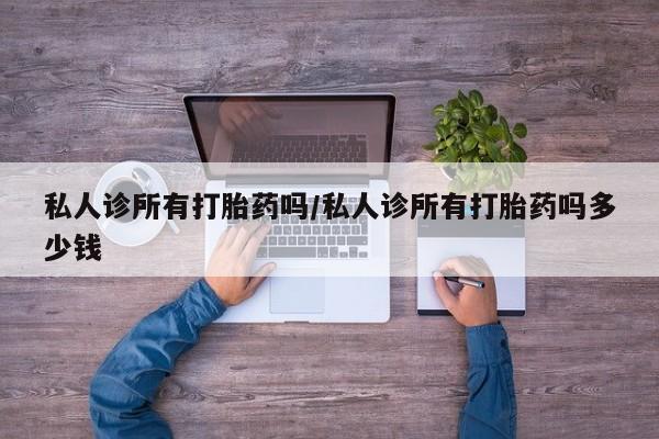 打胎药正品专卖微信私人诊所有打胎药吗/私人诊所有打胎药吗多少钱