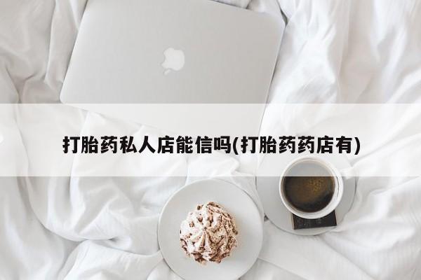打胎药正品专卖微信打胎药私人店能信吗(打胎药药店有)