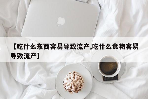打胎药正品专卖微信【吃什么东西容易导致流产,吃什么食物容易导致流产】