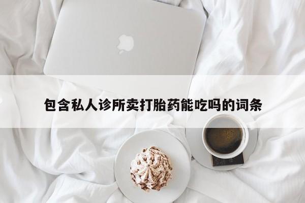 打胎药正品专卖微信包含私人诊所卖打胎药能吃吗的词条
