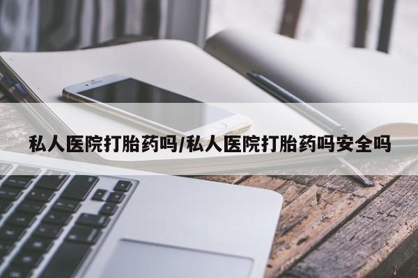 打胎药正品专卖微信私人医院打胎药吗/私人医院打胎药吗安全吗