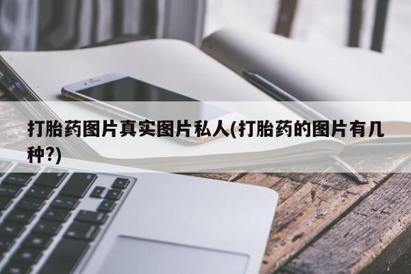 打胎药正品专卖微信打胎药图片真实图片私人(打胎药的图片有几种?)