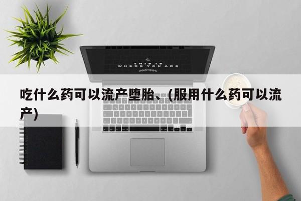 打胎药正品专卖微信吃什么药可以流产堕胎、(服用什么药可以流产)