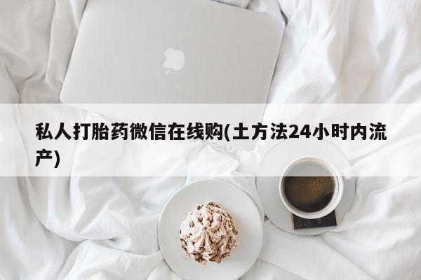 打胎药正品专卖微信私人打胎药微信在线购(土方法24小时内流产)