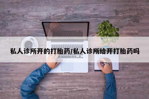 打胎药正品专卖微信私人诊所开的打胎药/私人诊所给开打胎药吗