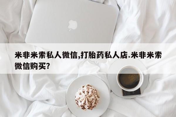 打胎药正品专卖微信米非米索私人微信,打胎药私人店.米非米索微信购买？