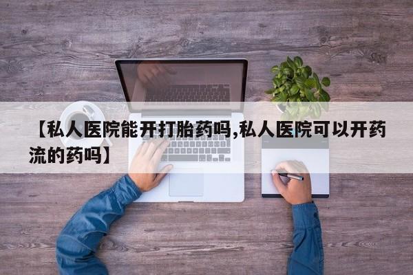 打胎药正品专卖微信【私人医院能开打胎药吗,私人医院可以开药流的药吗】