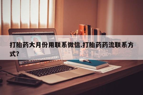 打胎药正品专卖微信打胎药大月份用联系微信.打胎药药流联系方式？