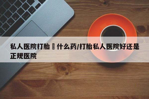 打胎药正品专卖微信私人医院打胎給什么药/打胎私人医院好还是正规医院