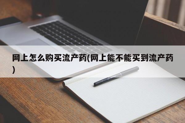 打胎药正品专卖微信网上怎么购买流产药(网上能不能买到流产药)