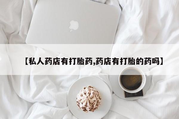 打胎药正品专卖微信【私人药店有打胎药,药店有打胎的药吗】