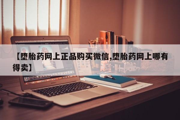 打胎药正品专卖微信【堕胎药网上正品购买微信,堕胎药网上哪有得卖】