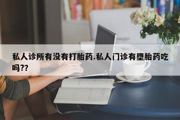 打胎药正品专卖微信私人诊所有没有打胎药.私人门诊有堕胎药吃吗?？