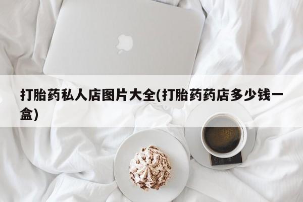 打胎药正品专卖微信打胎药私人店图片大全(打胎药药店多少钱一盒)
