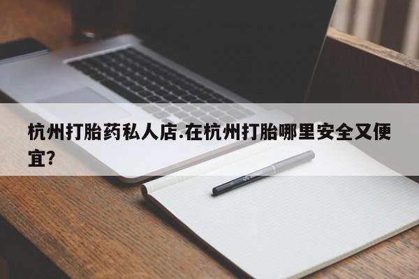 打胎药正品专卖微信杭州打胎药私人店.在杭州打胎哪里安全又便宜？